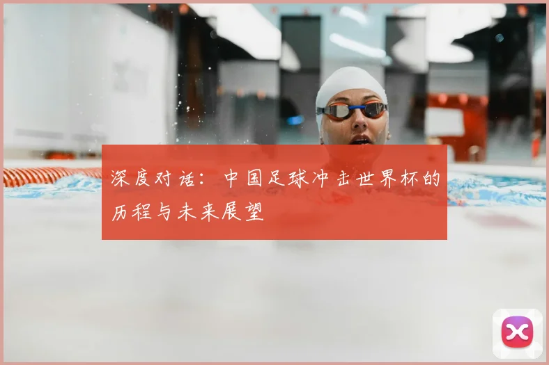 深度对话:中国足球冲击世界杯的历程与未来展望