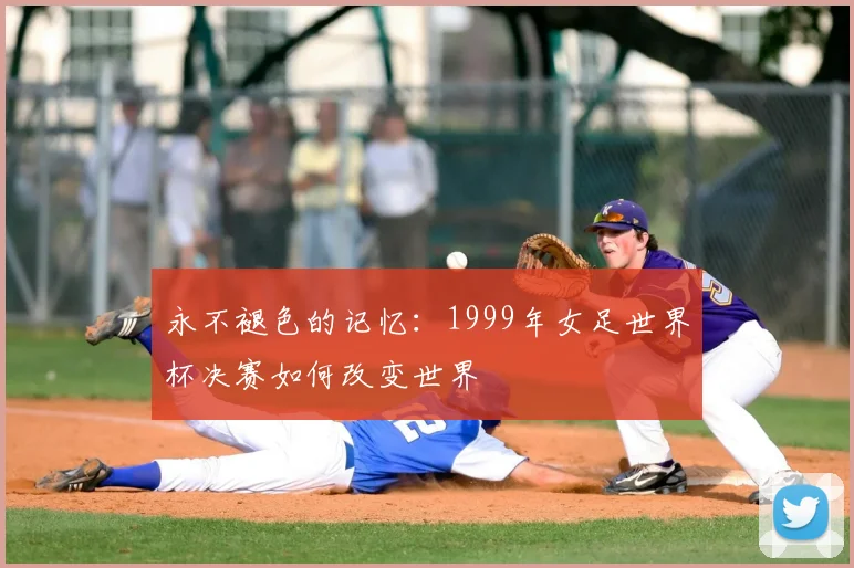 永不褪色的记忆：1999年女足世界杯决赛如何改变世界
