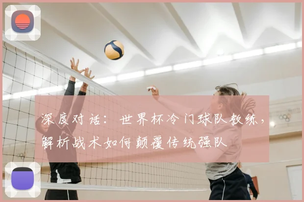 深度对话：世界杯冷门球队教练，解析战术如何颠覆传统强队