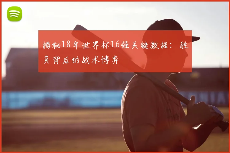 揭秘18年世界杯16强关键数据:胜负背后的战术博弈