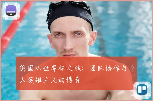 德国队世界杯之旅：团队协作与个人英雄主义的博弈