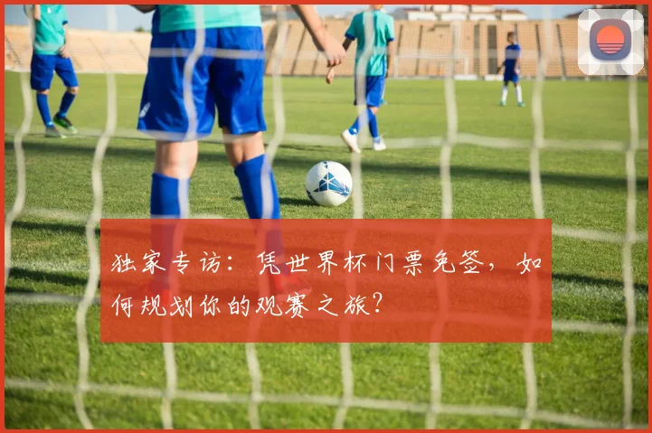 独家专访：凭世界杯门票免签，如何规划你的观赛之旅？