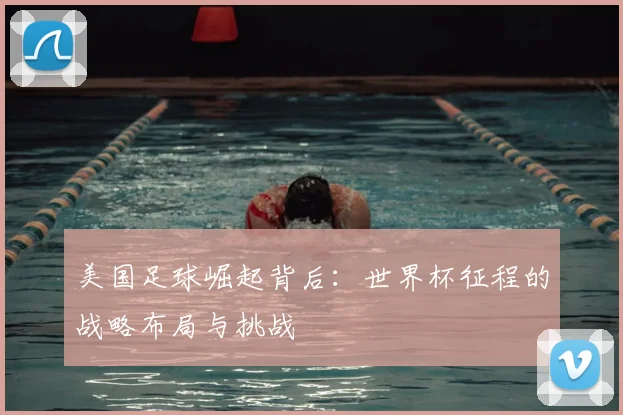 美国足球崛起背后：世界杯征程的战略布局与挑战