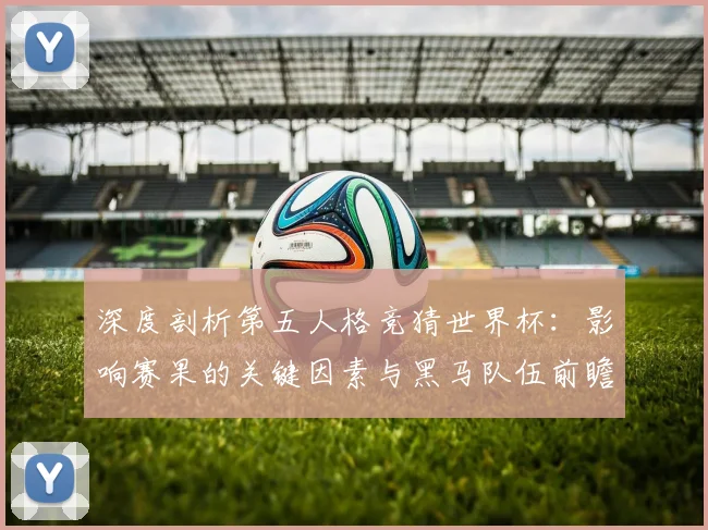 深度剖析第五人格竞猜世界杯:影响赛果的关键因素与黑马队伍前瞻