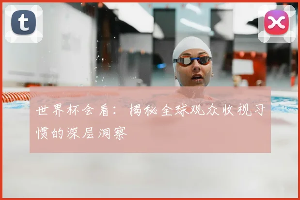 世界杯会看:揭秘全球观众收视习惯的深层洞察
