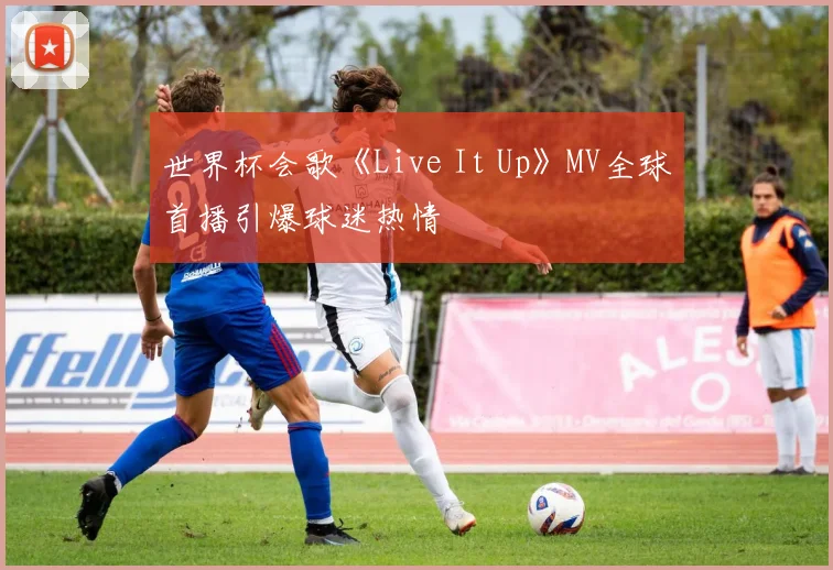 世界杯会歌《Live It Up》MV全球首播引爆球迷热情
