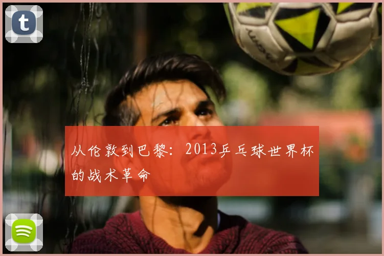 从伦敦到巴黎:2013乒乓球世界杯的战术革命
