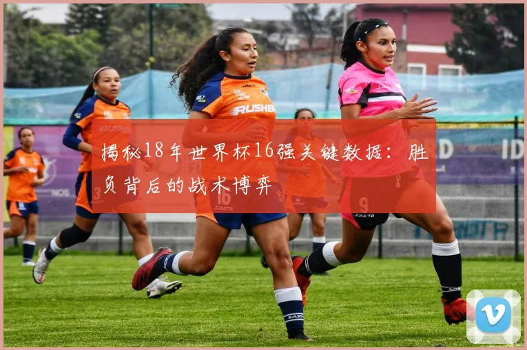 揭秘18年世界杯16强关键数据:胜负背后的战术博弈