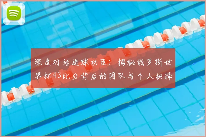 深度对话进球功臣:揭秘俄罗斯世界杯43比分背后的团队与个人抉择