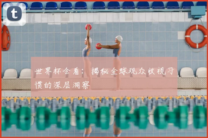 世界杯会看:揭秘全球观众收视习惯的深层洞察