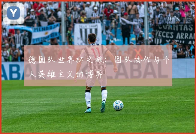德国队世界杯之旅：团队协作与个人英雄主义的博弈