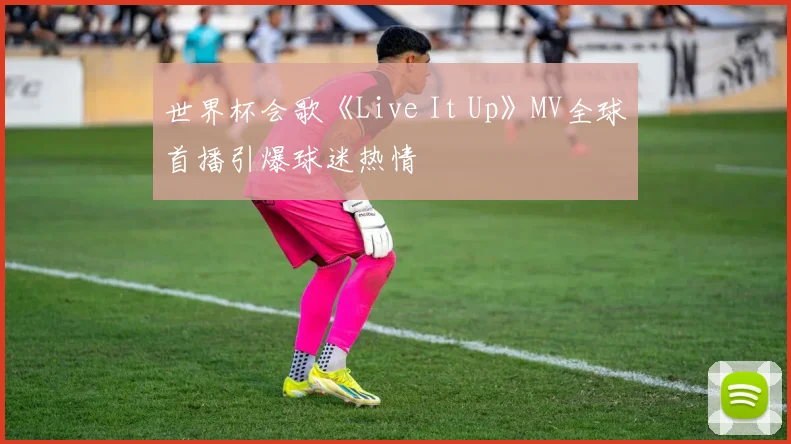 世界杯会歌《Live It Up》MV全球首播引爆球迷热情
