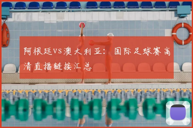阿根廷vs澳大利亚:国际足球赛高清直播链接汇总