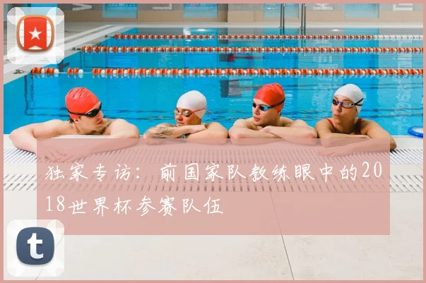 独家专访：前国家队教练眼中的2018世界杯参赛队伍