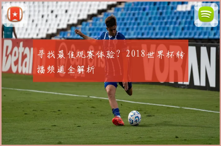 寻找最佳观赛体验?2018世界杯转播频道全解析