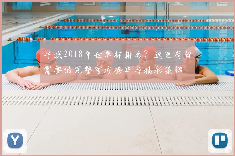 寻找2018年世界杯排名?这里有你需要的完整官方榜单与精彩集锦