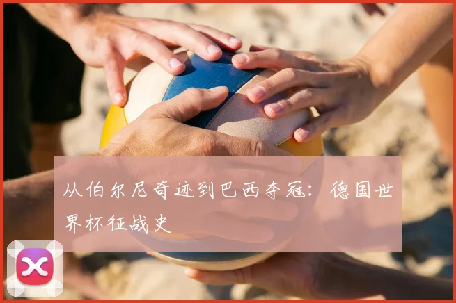 从伯尔尼奇迹到巴西夺冠:德国世界杯征战史