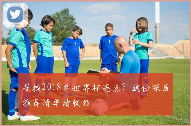 寻找2018年世界杯亮点?这份深度推荐清单请收好