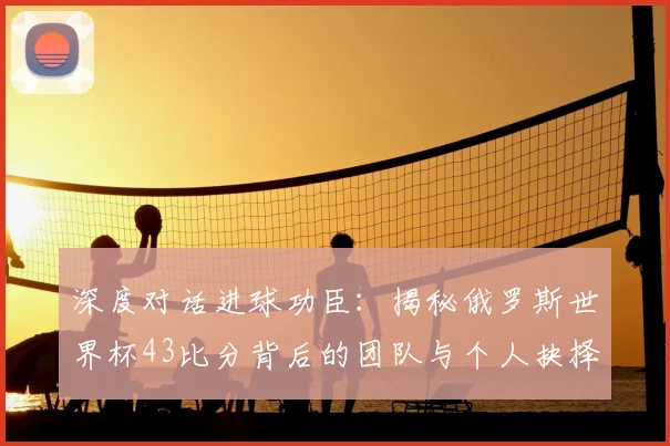 深度对话进球功臣:揭秘俄罗斯世界杯43比分背后的团队与个人抉择