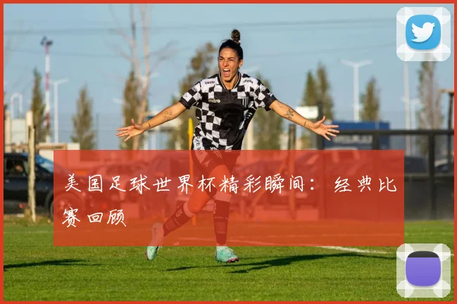 美国足球世界杯精彩瞬间:经典比赛回顾
