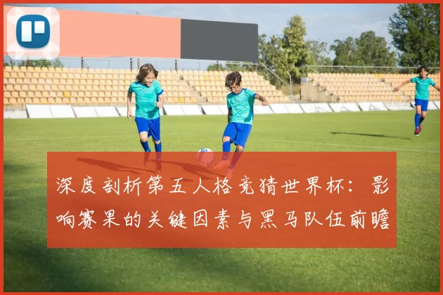 深度剖析第五人格竞猜世界杯:影响赛果的关键因素与黑马队伍前瞻