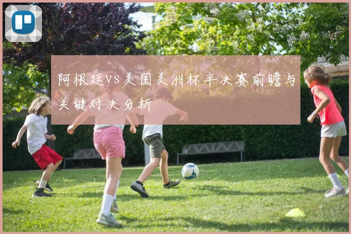 阿根廷vs美国美洲杯半决赛前瞻与关键对决分析