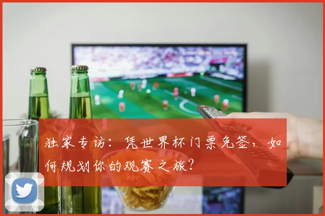 独家专访:凭世界杯门票免签,如何规划你的观赛之旅?