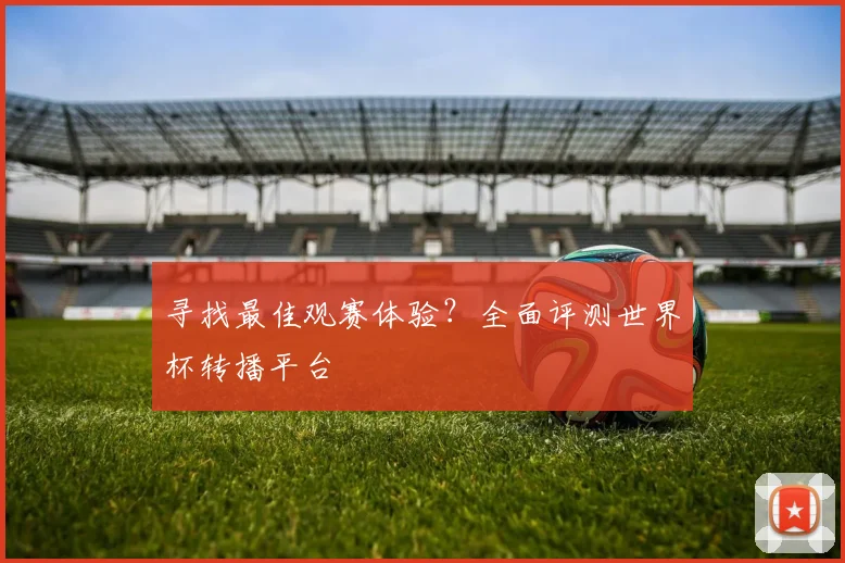 寻找最佳观赛体验?全面评测世界杯转播平台