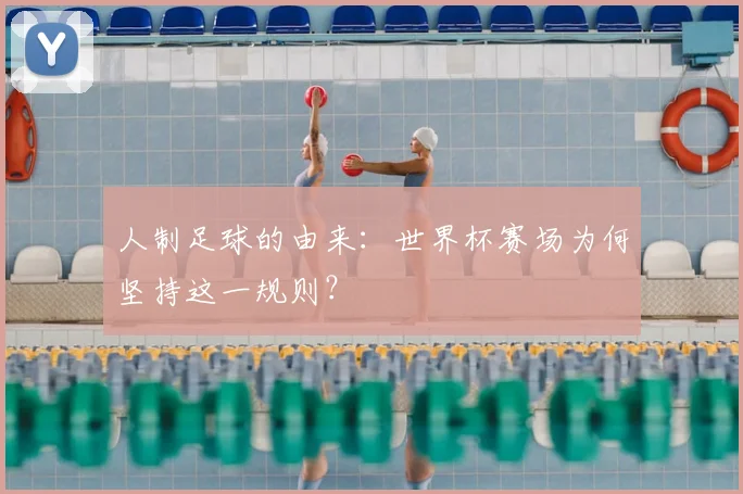 人制足球的由来:世界杯赛场为何坚持这一规则?