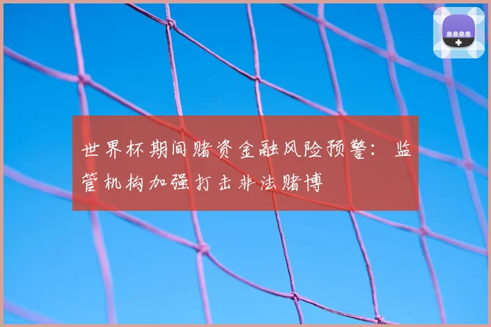 世界杯期间赌资金融风险预警:监管机构加强打击非法赌博