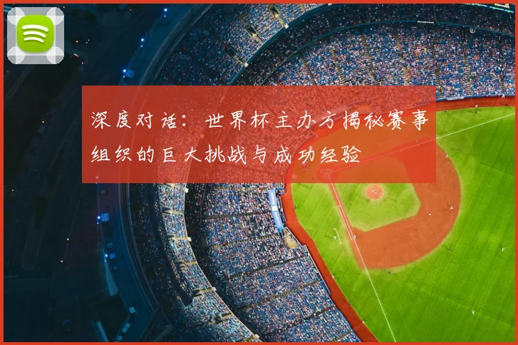 深度对话:世界杯主办方揭秘赛事组织的巨大挑战与成功经验