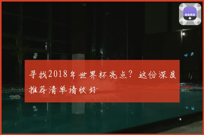 寻找2018年世界杯亮点?这份深度推荐清单请收好