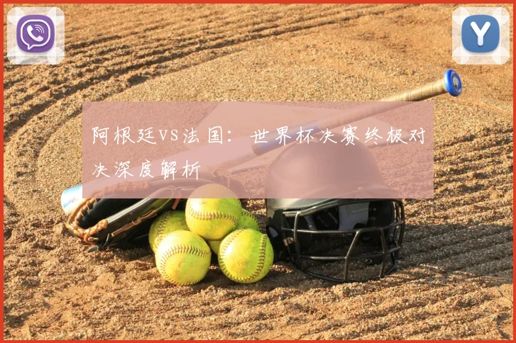 阿根廷vs法国:世界杯决赛终极对决深度解析