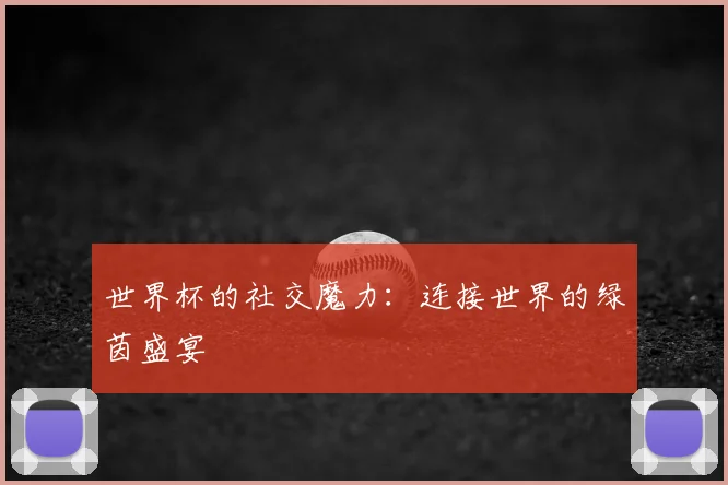 世界杯的社交魔力:连接世界的绿茵盛宴