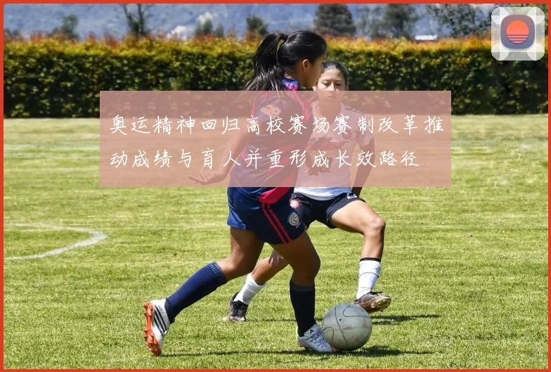 奥运精神回归高校赛场赛制改革推动成绩与育人并重形成长效路径
