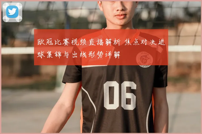 欧冠比赛视频直播解析 焦点对决进球集锦与出线形势详解
