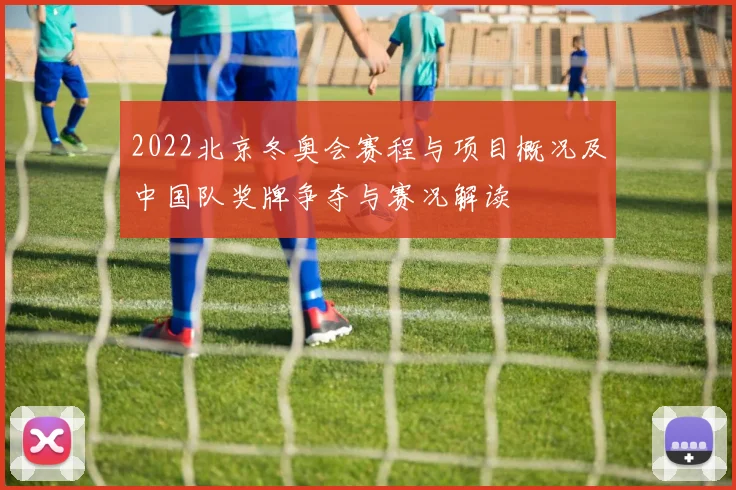 2022北京冬奥会赛程与项目概况及中国队奖牌争夺与赛况解读