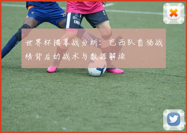 世界杯揭幕战分析：巴西队首场战绩背后的战术与数据解读