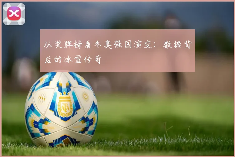 从奖牌榜看冬奥强国演变：数据背后的冰雪传奇