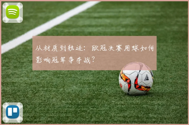 从材质到轨迹：欧冠决赛用球如何影响冠军争夺战？