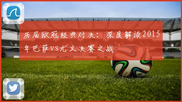 历届欧冠经典对决：深度解读2015年巴萨vs尤文决赛之战
