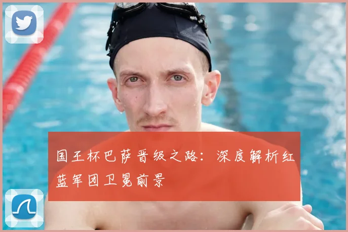 国王杯巴萨晋级之路：深度解析红蓝军团卫冕前景