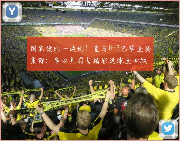 国家德比一边倒！皇马0-3巴萨全场集锦：争议判罚与精彩进球全回顾