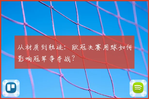 从材质到轨迹：欧冠决赛用球如何影响冠军争夺战？
