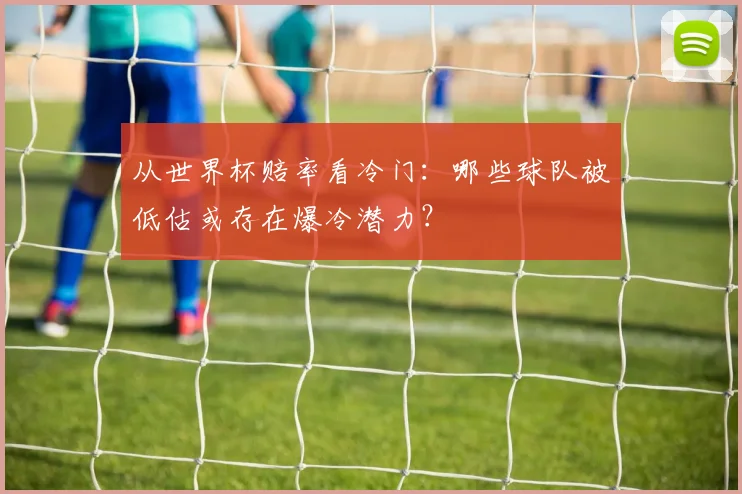 从世界杯赔率看冷门：哪些球队被低估或存在爆冷潜力？