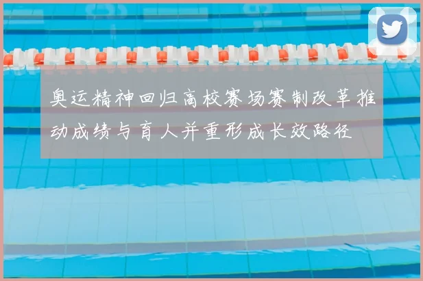 奥运精神回归高校赛场赛制改革推动成绩与育人并重形成长效路径