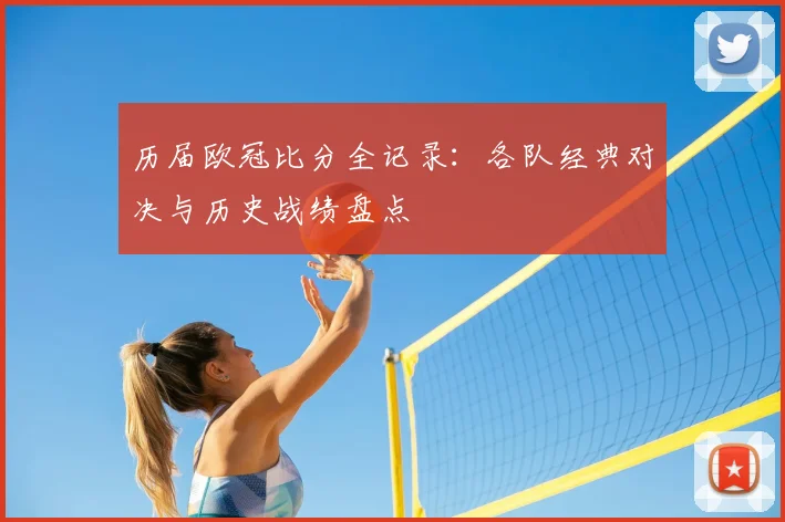 历届欧冠比分全记录：各队经典对决与历史战绩盘点