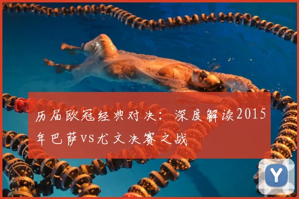 历届欧冠经典对决：深度解读2015年巴萨vs尤文决赛之战