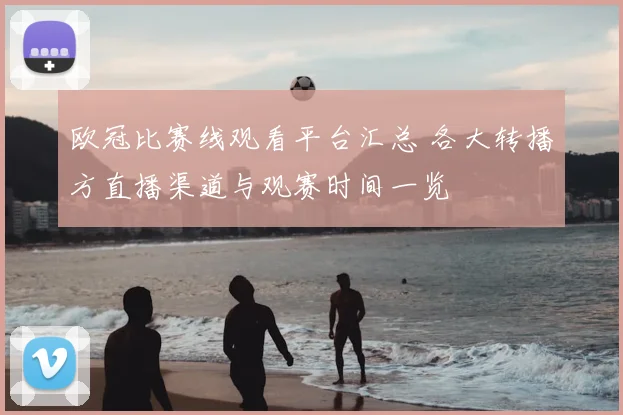 欧冠比赛线观看平台汇总 各大转播方直播渠道与观赛时间一览