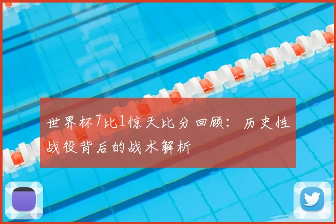 世界杯7比1惊天比分回顾：历史性战役背后的战术解析